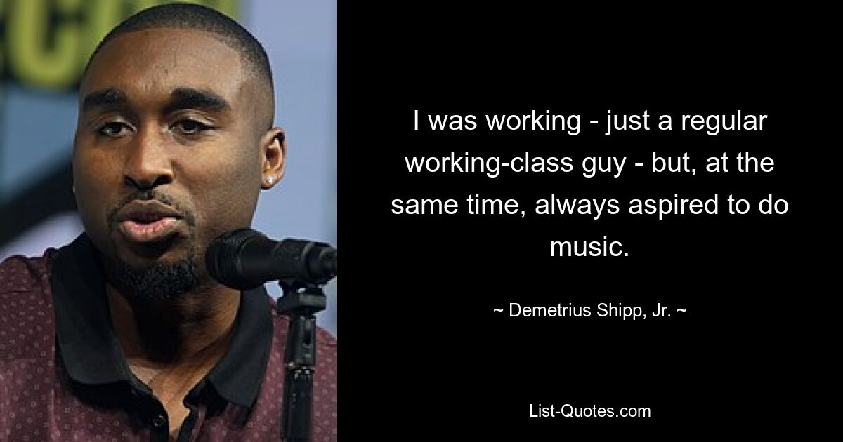 I was working - just a regular working-class guy - but, at the same time, always aspired to do music. — © Demetrius Shipp, Jr.