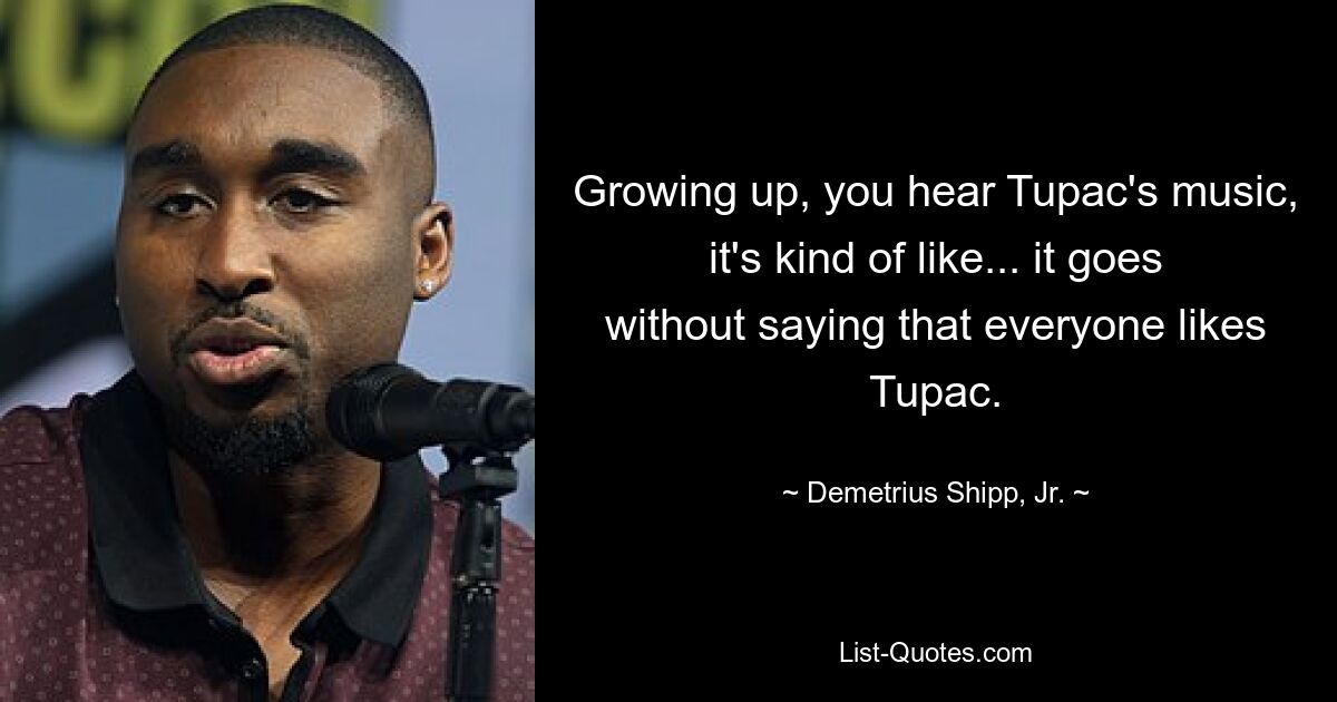 Growing up, you hear Tupac's music, it's kind of like... it goes without saying that everyone likes Tupac. — © Demetrius Shipp, Jr.