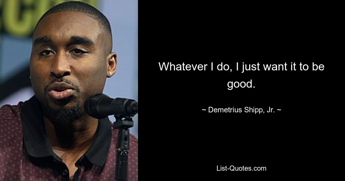 Whatever I do, I just want it to be good. — © Demetrius Shipp, Jr.