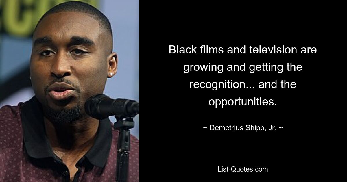 Black films and television are growing and getting the recognition... and the opportunities. — © Demetrius Shipp, Jr.