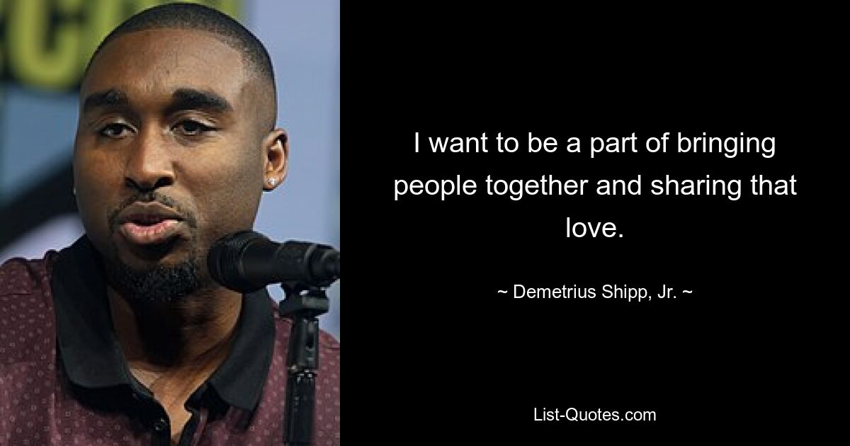 I want to be a part of bringing people together and sharing that love. — © Demetrius Shipp, Jr.