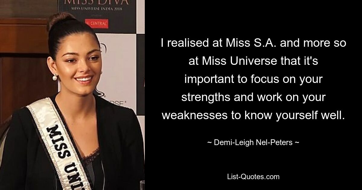 I realised at Miss S.A. and more so at Miss Universe that it's important to focus on your strengths and work on your weaknesses to know yourself well. — © Demi-Leigh Nel-Peters