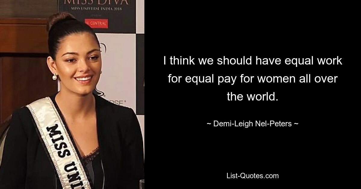 I think we should have equal work for equal pay for women all over the world. — © Demi-Leigh Nel-Peters