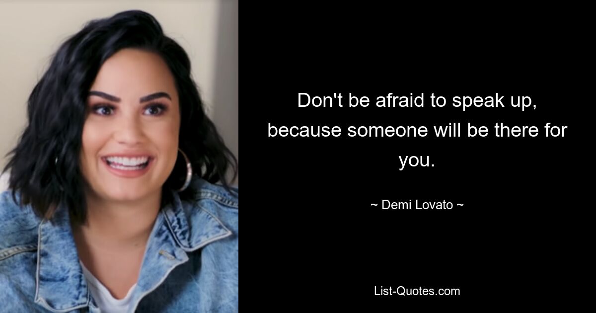 Don't be afraid to speak up, because someone will be there for you. — © Demi Lovato