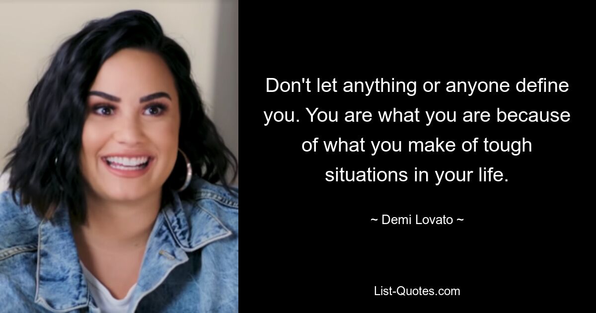 Don't let anything or anyone define you. You are what you are because of what you make of tough situations in your life. — © Demi Lovato