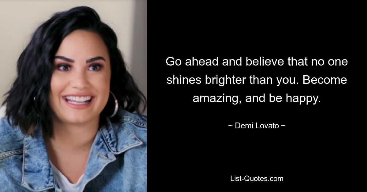 Go ahead and believe that no one shines brighter than you. Become amazing, and be happy. — © Demi Lovato