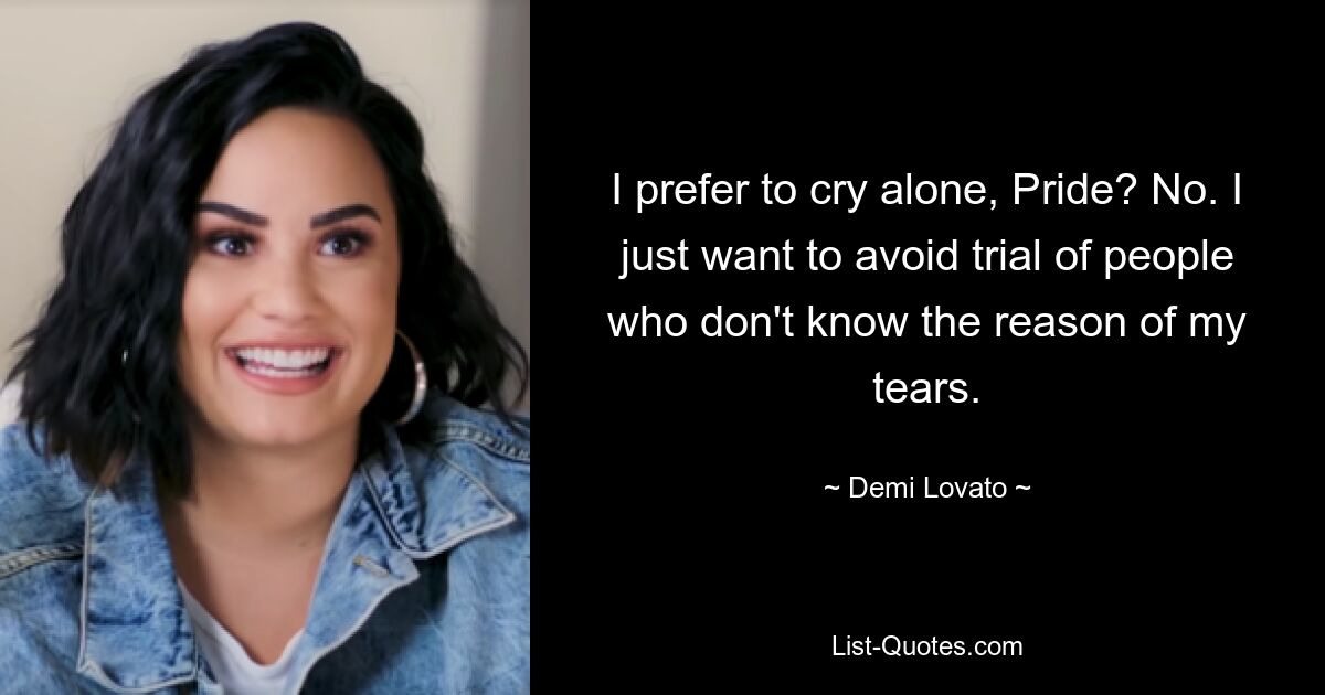 I prefer to cry alone, Pride? No. I just want to avoid trial of people who don't know the reason of my tears. — © Demi Lovato