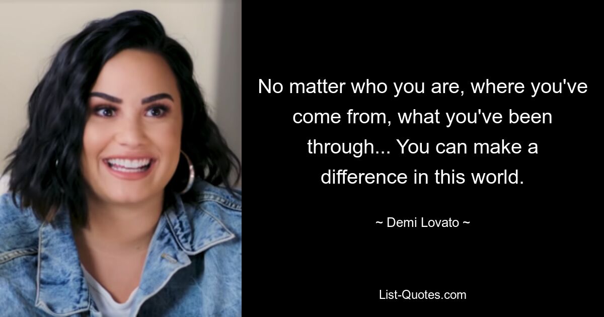 No matter who you are, where you've come from, what you've been through... You can make a difference in this world. — © Demi Lovato