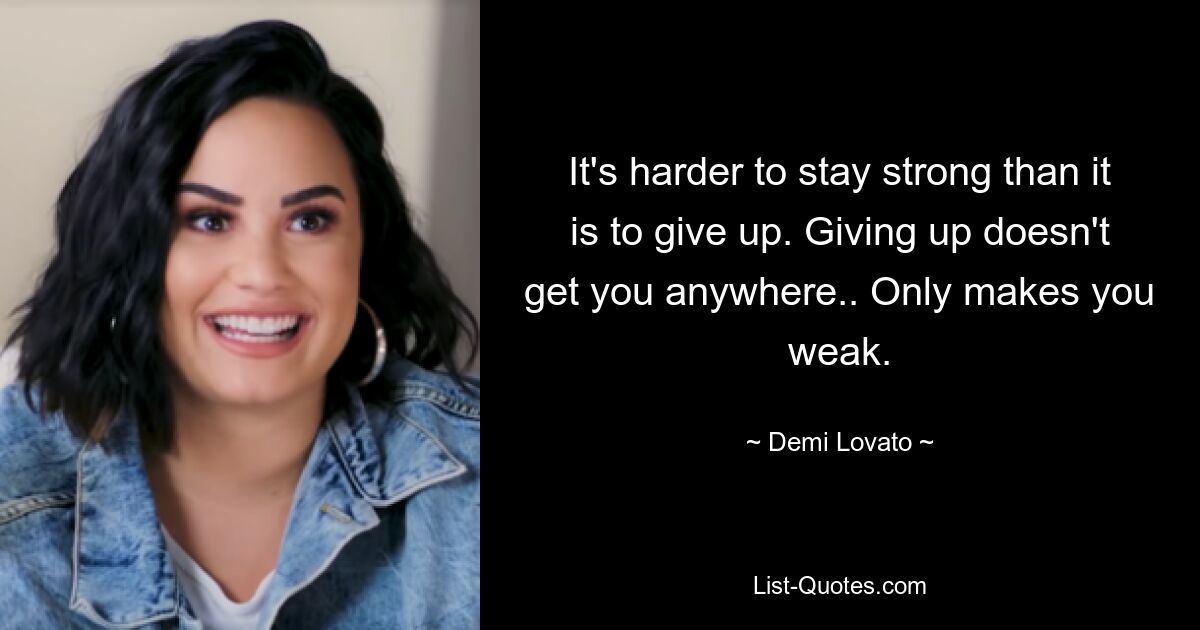 It's harder to stay strong than it is to give up. Giving up doesn't get you anywhere.. Only makes you weak. — © Demi Lovato