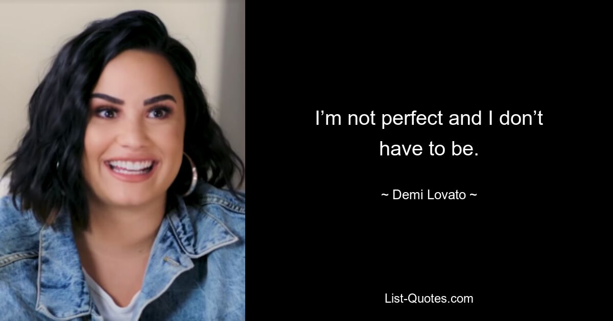 I’m not perfect and I don’t have to be. — © Demi Lovato