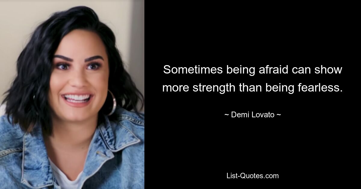 Sometimes being afraid can show more strength than being fearless. — © Demi Lovato