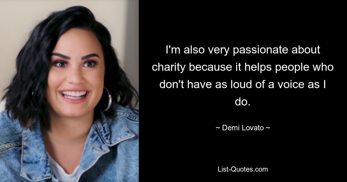 I'm also very passionate about charity because it helps people who don't have as loud of a voice as I do. — © Demi Lovato