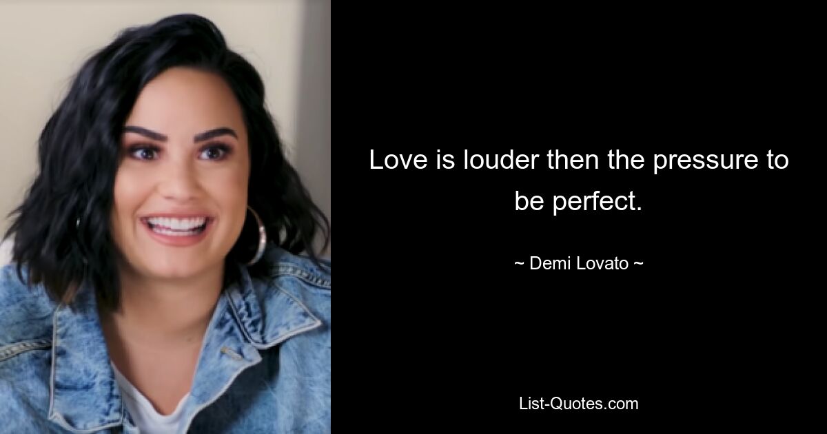 Love is louder then the pressure to be perfect. — © Demi Lovato