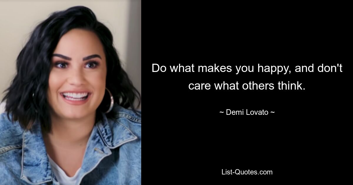 Do what makes you happy, and don't care what others think. — © Demi Lovato