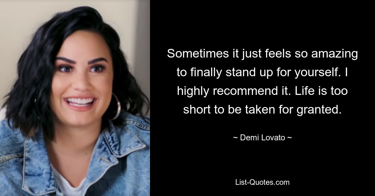 Sometimes it just feels so amazing to finally stand up for yourself. I highly recommend it. Life is too short to be taken for granted. — © Demi Lovato