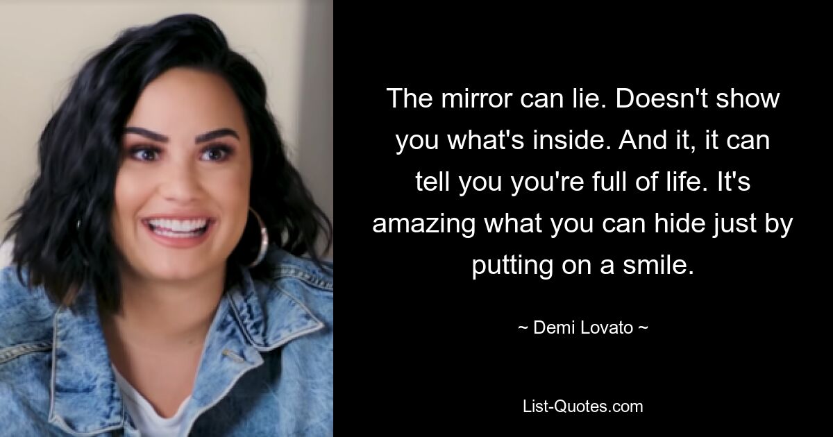 The mirror can lie. Doesn't show you what's inside. And it, it can tell you you're full of life. It's amazing what you can hide just by putting on a smile. — © Demi Lovato