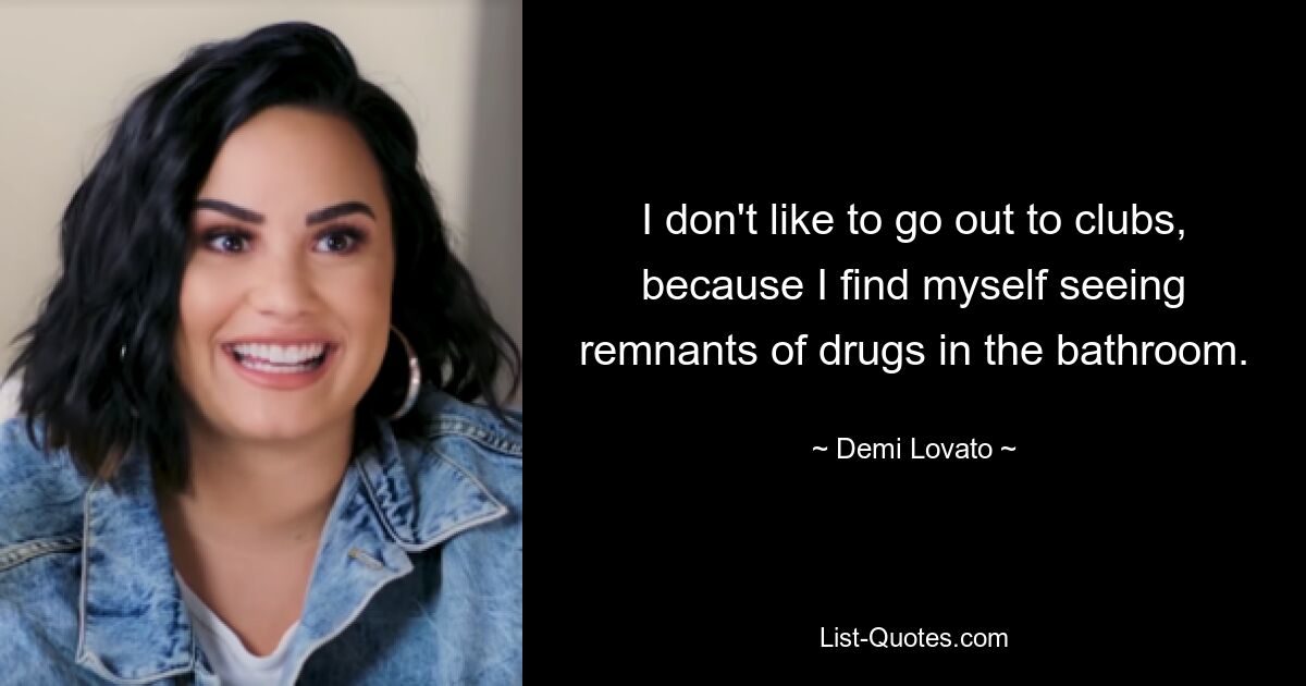 I don't like to go out to clubs, because I find myself seeing remnants of drugs in the bathroom. — © Demi Lovato