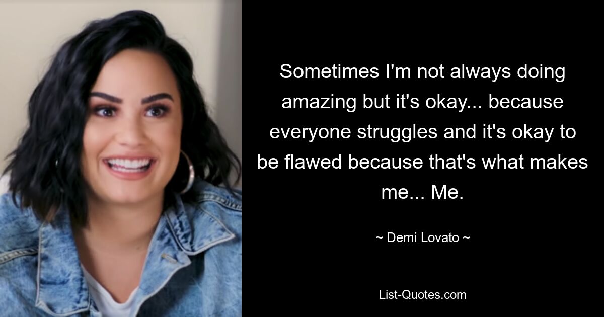 Sometimes I'm not always doing amazing but it's okay... because everyone struggles and it's okay to be flawed because that's what makes me... Me. — © Demi Lovato