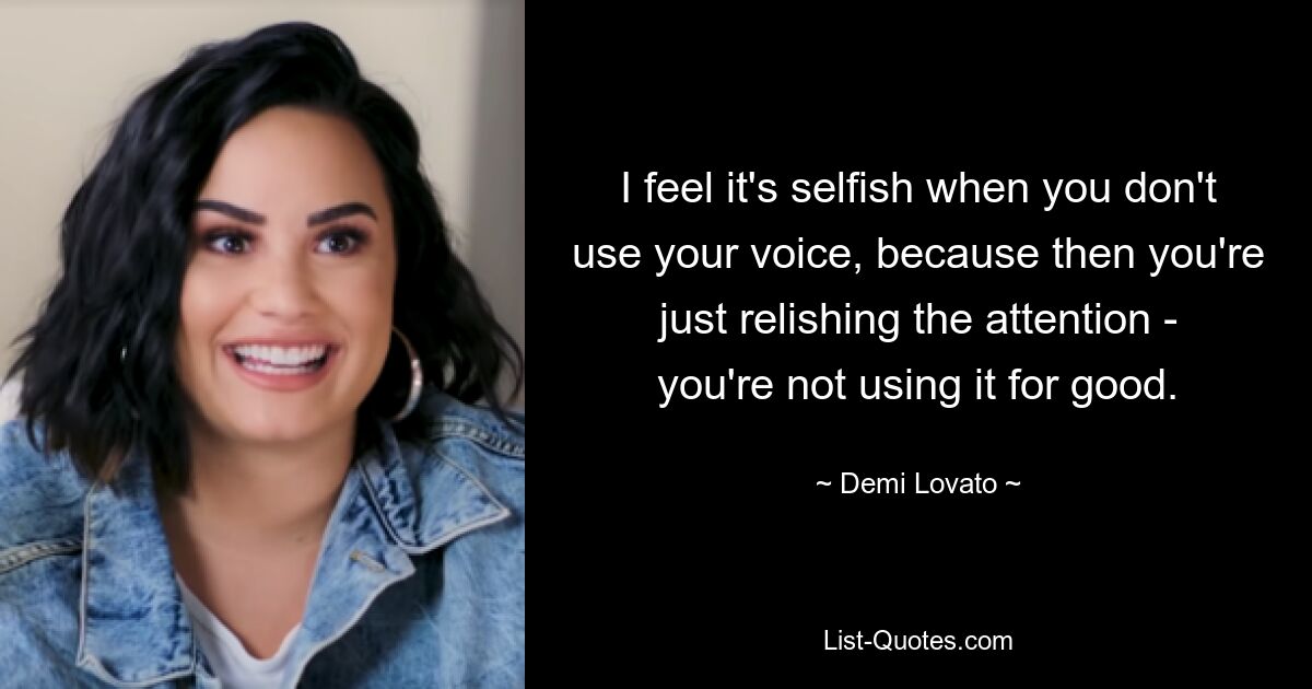 I feel it's selfish when you don't use your voice, because then you're just relishing the attention - you're not using it for good. — © Demi Lovato