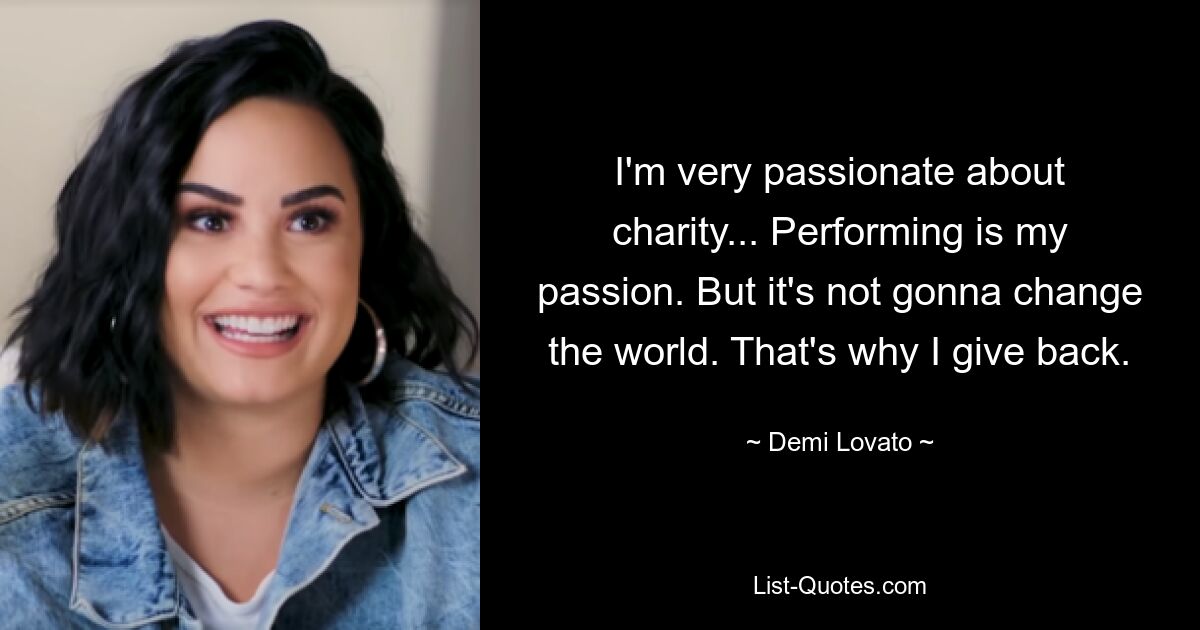 I'm very passionate about charity... Performing is my passion. But it's not gonna change the world. That's why I give back. — © Demi Lovato