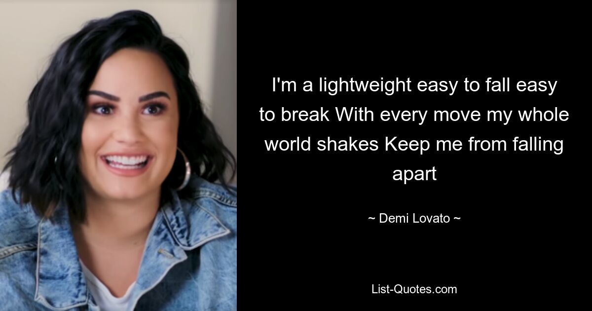 I'm a lightweight easy to fall easy to break With every move my whole world shakes Keep me from falling apart — © Demi Lovato