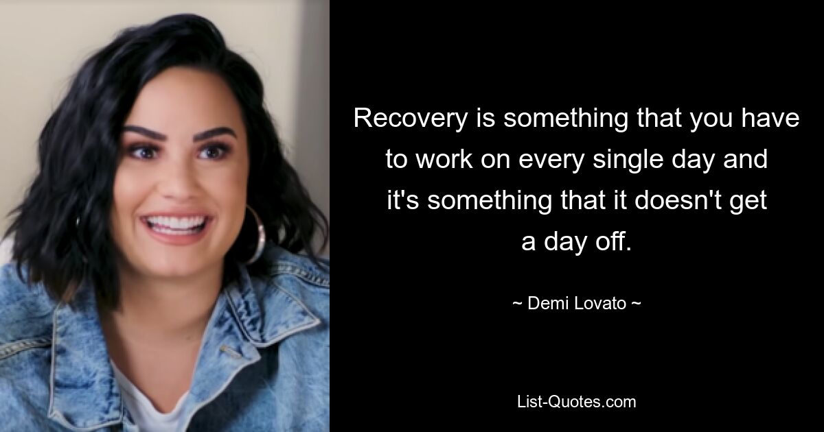 Recovery is something that you have to work on every single day and it's something that it doesn't get a day off. — © Demi Lovato