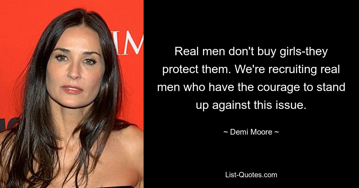 Real men don't buy girls-they protect them. We're recruiting real men who have the courage to stand up against this issue. — © Demi Moore