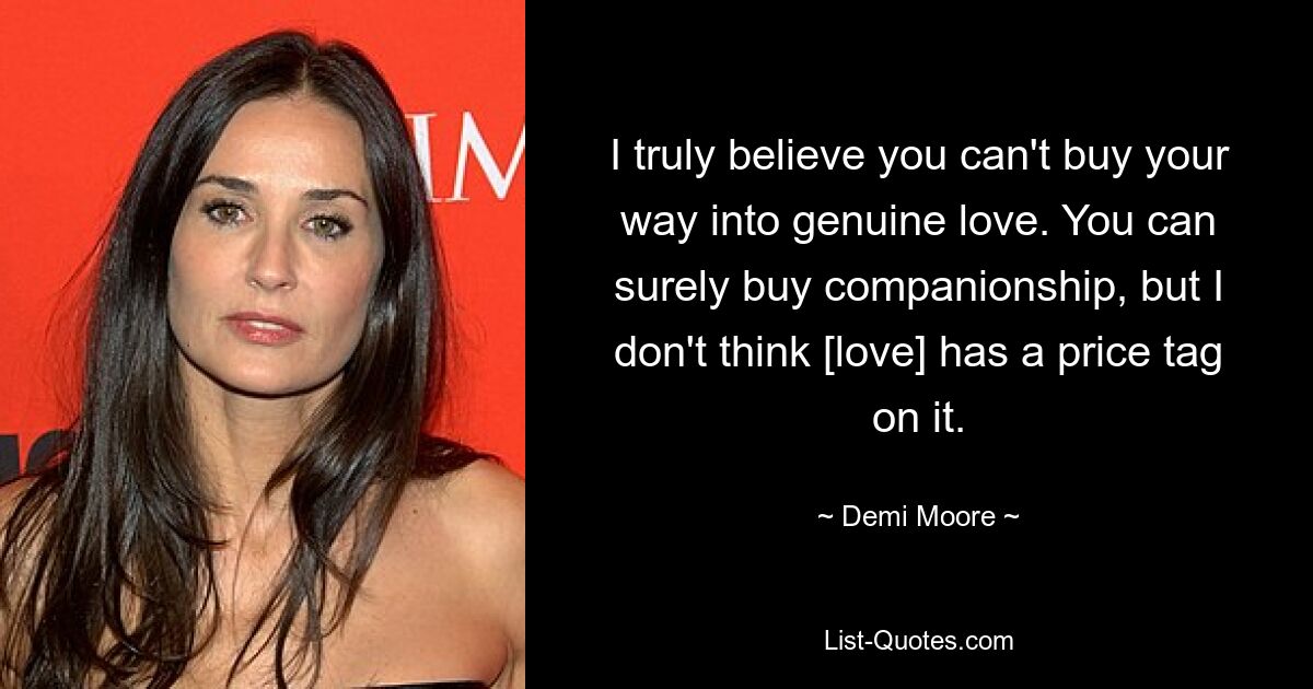 I truly believe you can't buy your way into genuine love. You can surely buy companionship, but I don't think [love] has a price tag on it. — © Demi Moore