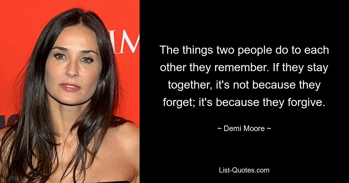 The things two people do to each other they remember. If they stay together, it's not because they forget; it's because they forgive. — © Demi Moore