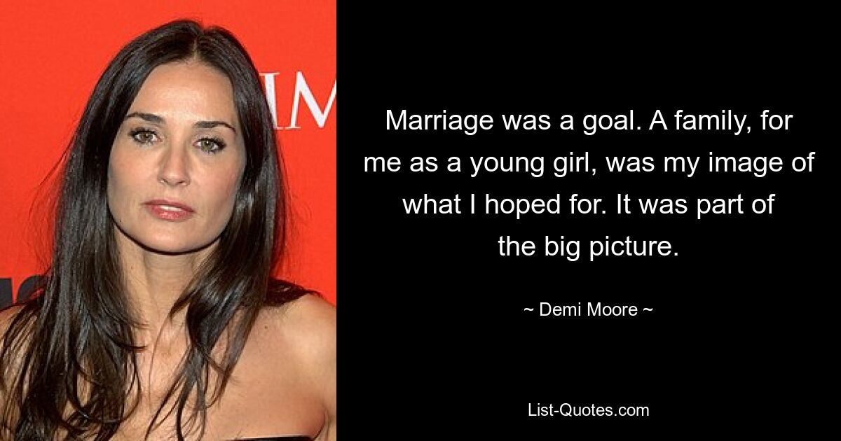 Marriage was a goal. A family, for me as a young girl, was my image of what I hoped for. It was part of the big picture. — © Demi Moore