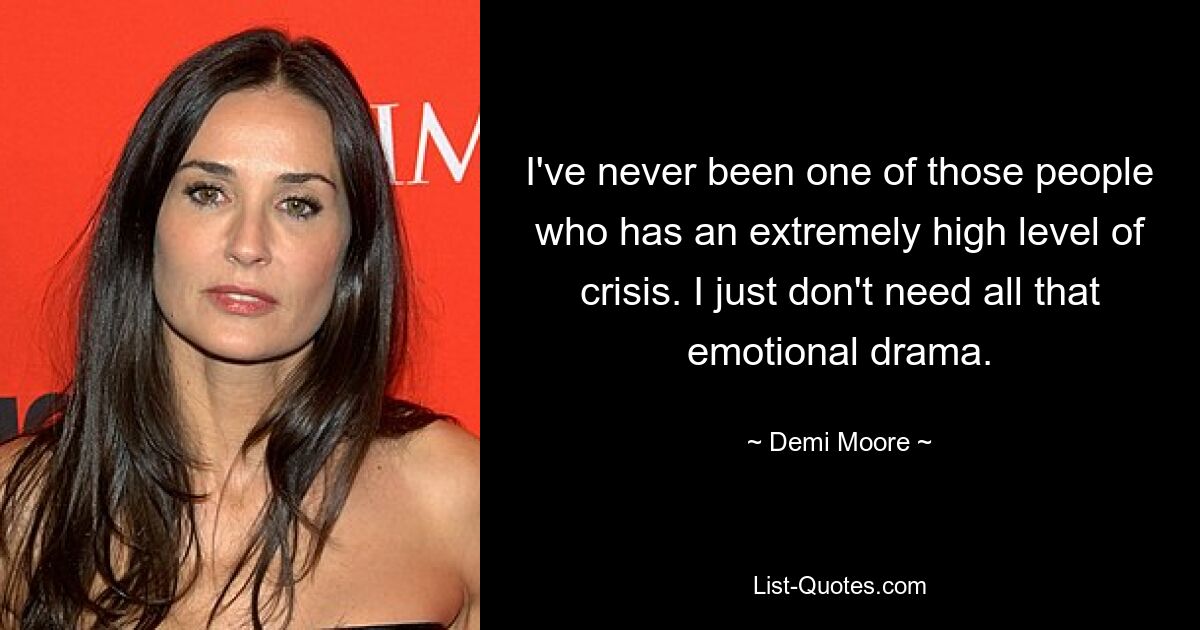 I've never been one of those people who has an extremely high level of crisis. I just don't need all that emotional drama. — © Demi Moore