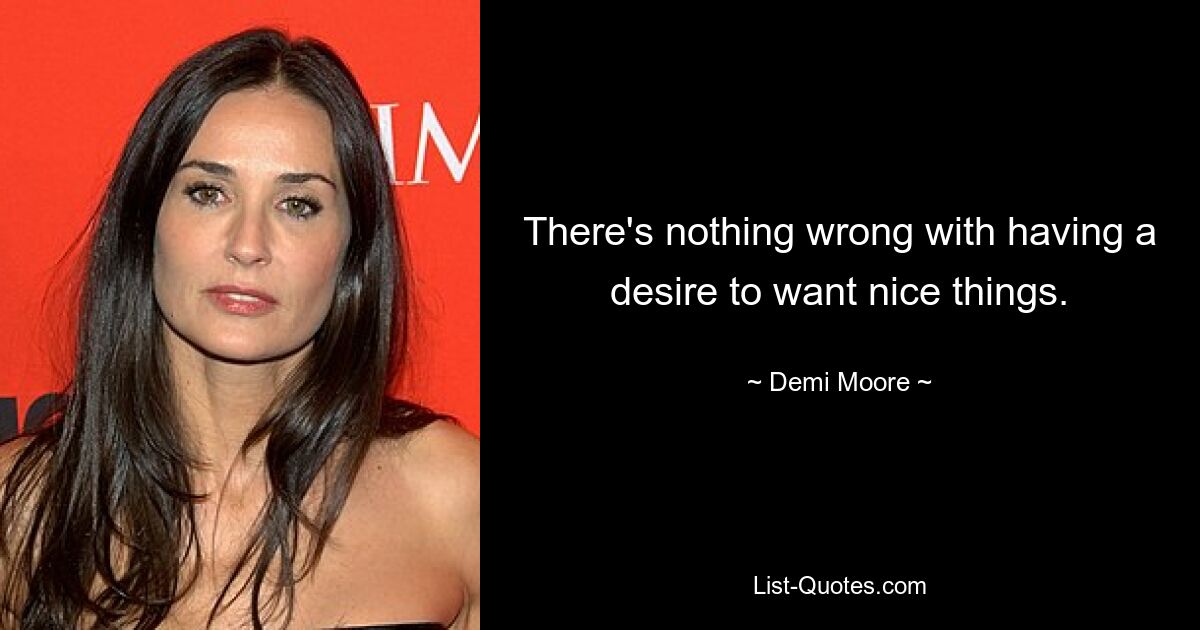 There's nothing wrong with having a desire to want nice things. — © Demi Moore