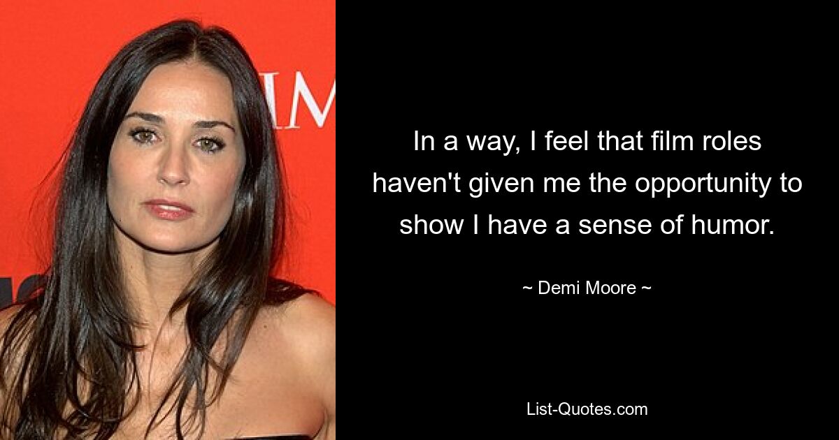 In a way, I feel that film roles haven't given me the opportunity to show I have a sense of humor. — © Demi Moore