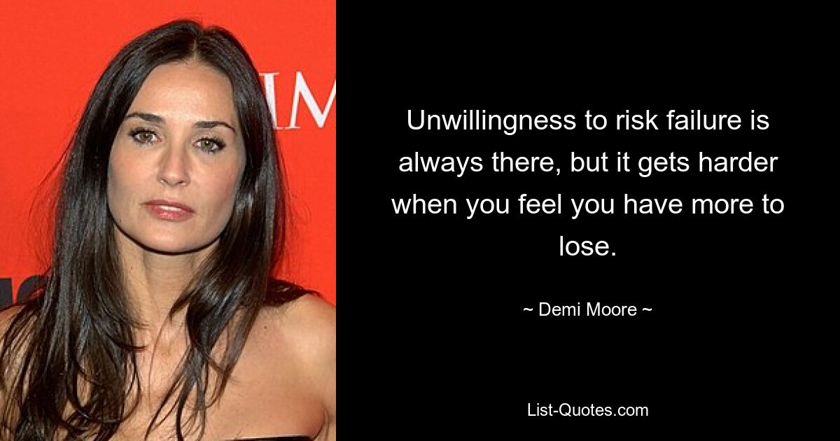 Unwillingness to risk failure is always there, but it gets harder when you feel you have more to lose. — © Demi Moore