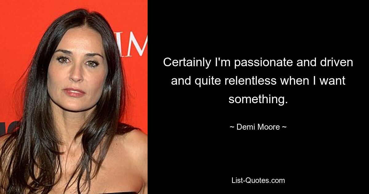 Certainly I'm passionate and driven and quite relentless when I want something. — © Demi Moore