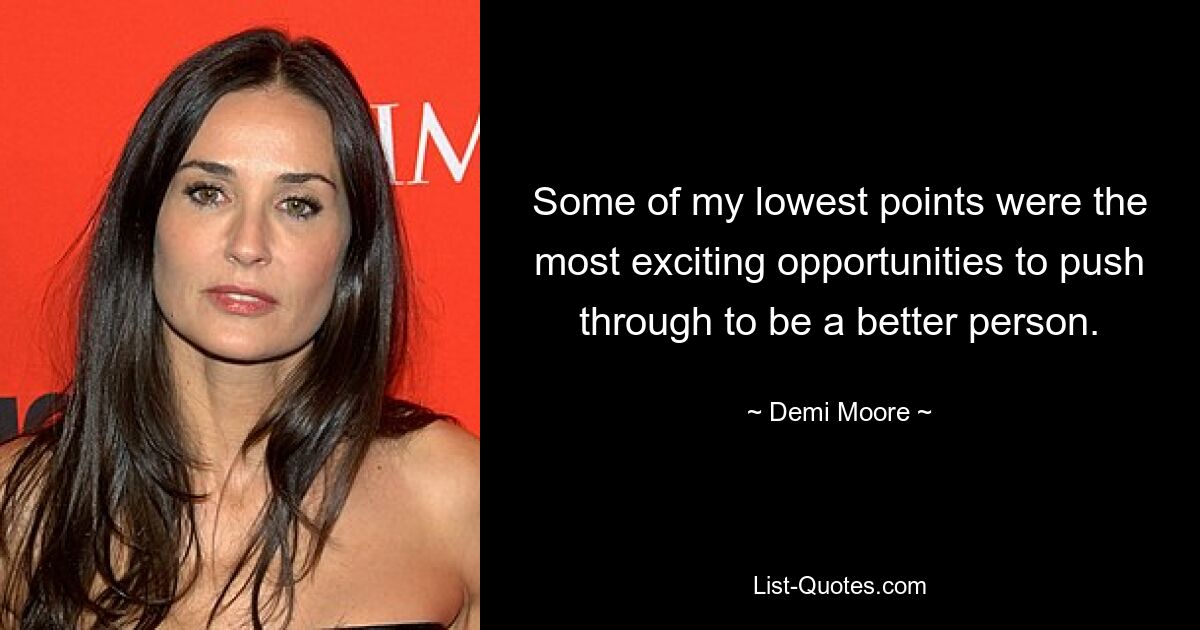 Some of my lowest points were the most exciting opportunities to push through to be a better person. — © Demi Moore