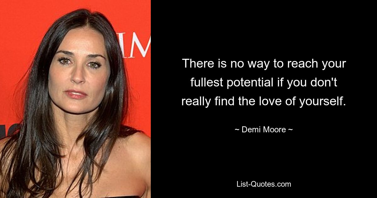 There is no way to reach your fullest potential if you don't really find the love of yourself. — © Demi Moore