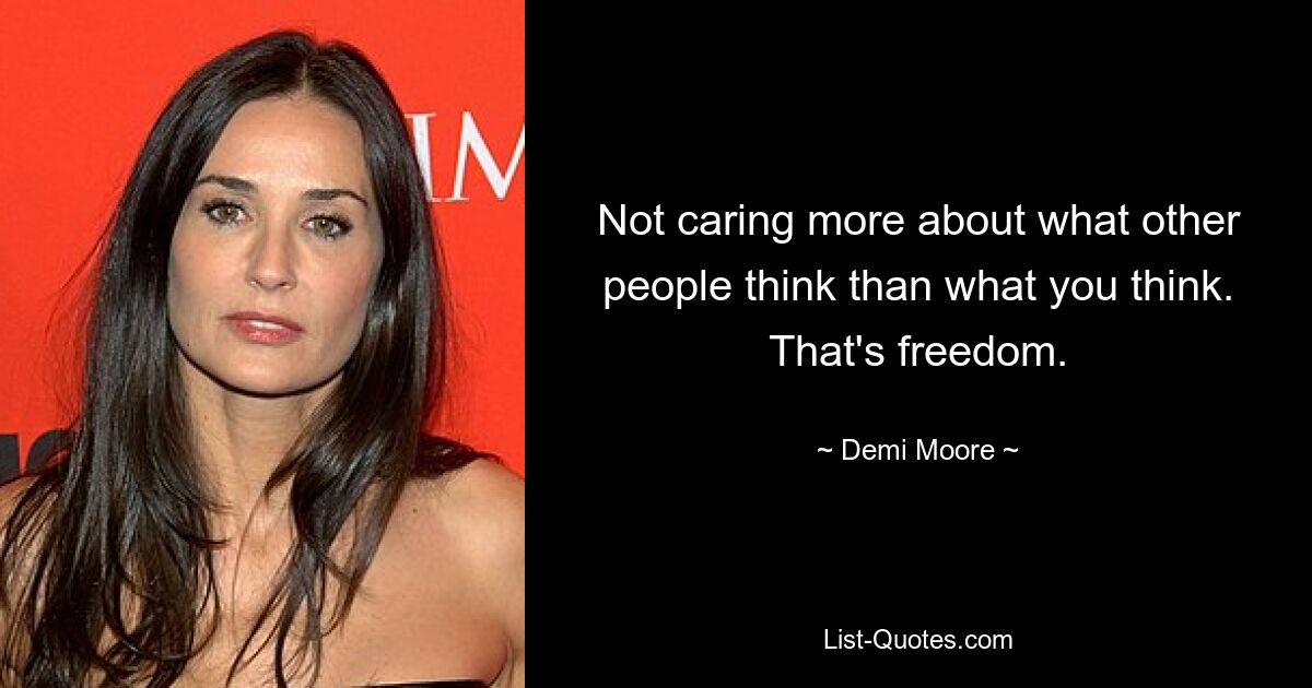 Not caring more about what other people think than what you think. That's freedom. — © Demi Moore