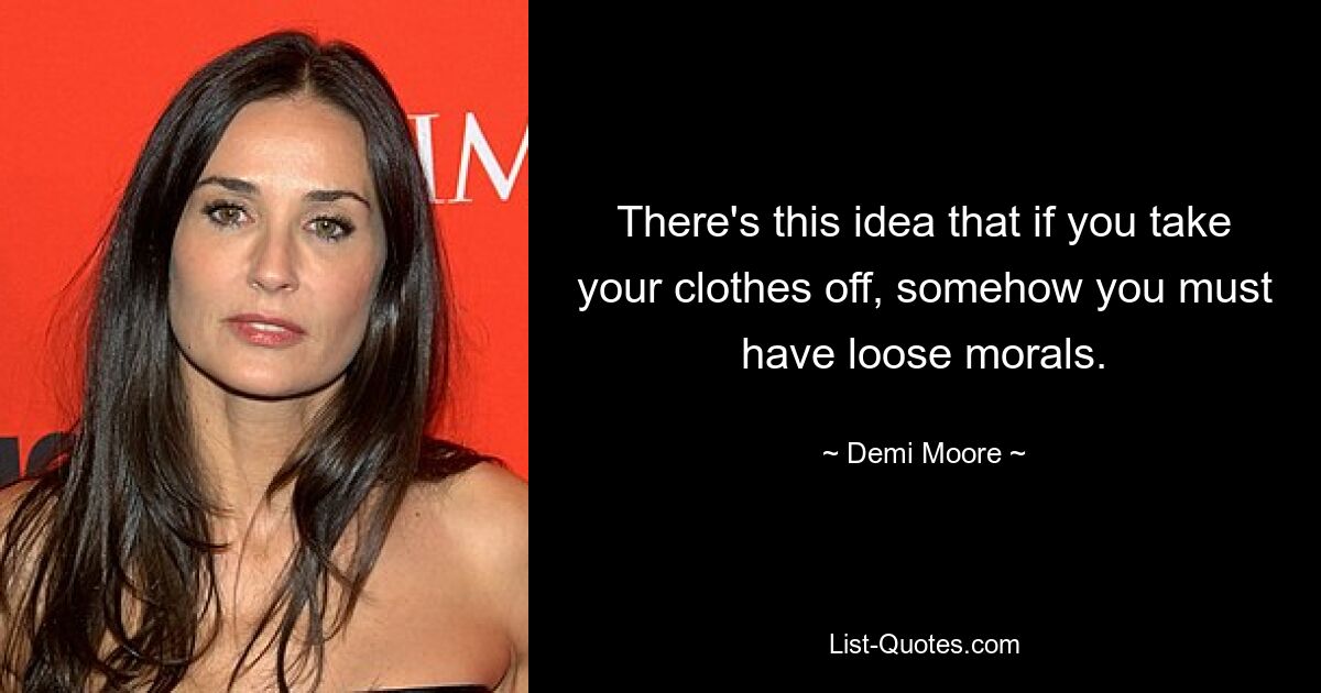 There's this idea that if you take your clothes off, somehow you must have loose morals. — © Demi Moore