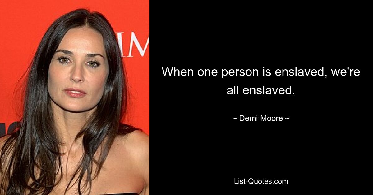 When one person is enslaved, we're all enslaved. — © Demi Moore