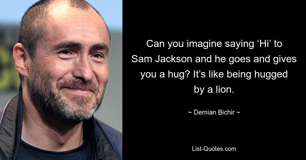 Can you imagine saying ‘Hi’ to Sam Jackson and he goes and gives you a hug? It’s like being hugged by a lion. — © Demian Bichir