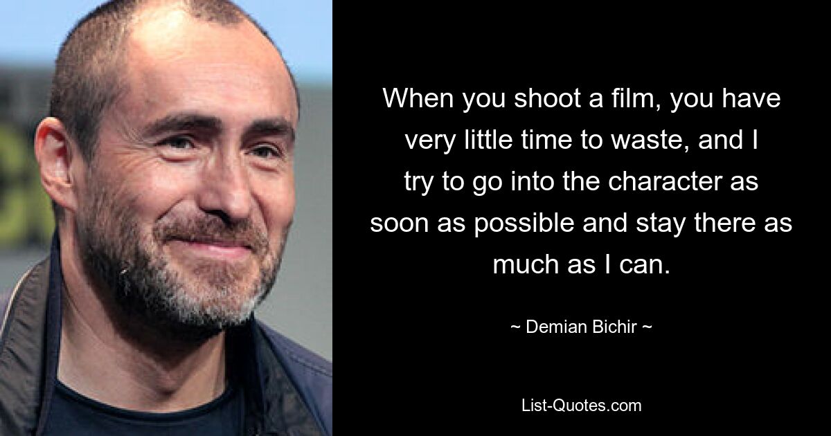 When you shoot a film, you have very little time to waste, and I try to go into the character as soon as possible and stay there as much as I can. — © Demian Bichir