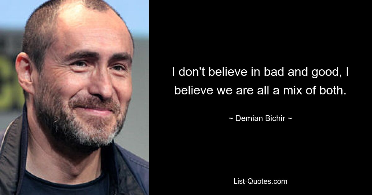 I don't believe in bad and good, I believe we are all a mix of both. — © Demian Bichir