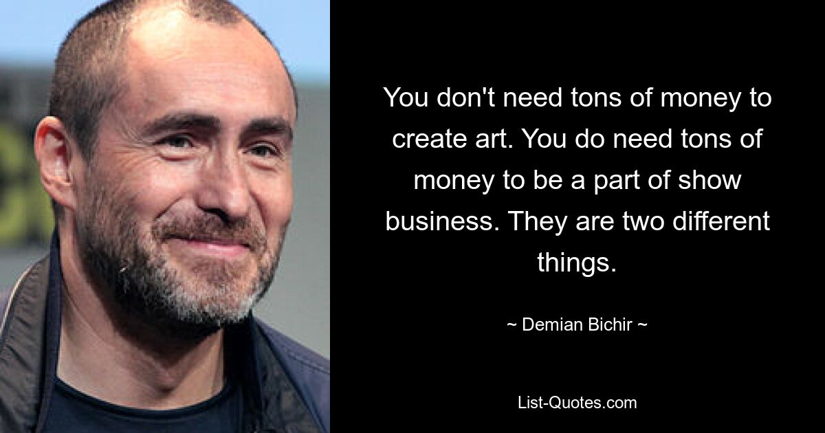 You don't need tons of money to create art. You do need tons of money to be a part of show business. They are two different things. — © Demian Bichir