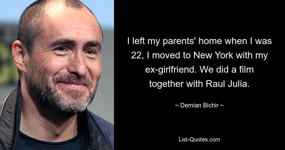 I left my parents' home when I was 22, I moved to New York with my ex-girlfriend. We did a film together with Raul Julia. — © Demian Bichir