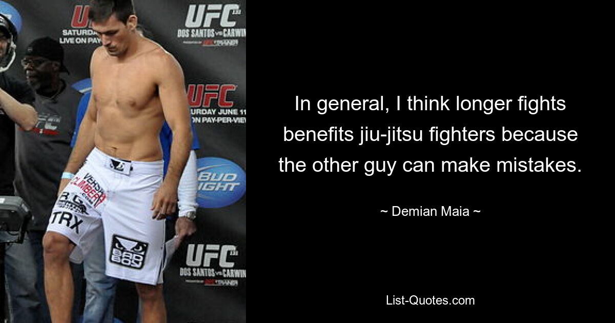 In general, I think longer fights benefits jiu-jitsu fighters because the other guy can make mistakes. — © Demian Maia