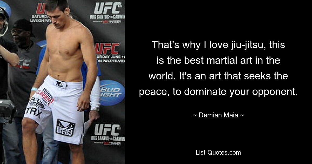 That's why I love jiu-jitsu, this is the best martial art in the world. It's an art that seeks the peace, to dominate your opponent. — © Demian Maia