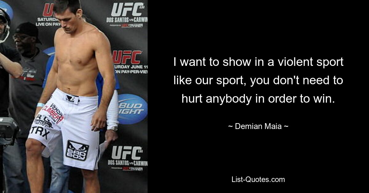 I want to show in a violent sport like our sport, you don't need to hurt anybody in order to win. — © Demian Maia