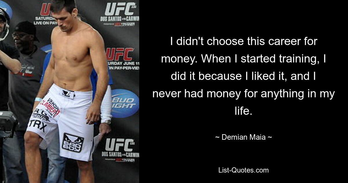 I didn't choose this career for money. When I started training, I did it because I liked it, and I never had money for anything in my life. — © Demian Maia