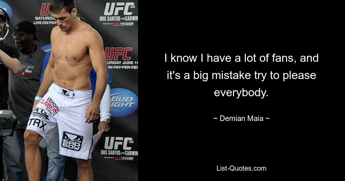 I know I have a lot of fans, and it's a big mistake try to please everybody. — © Demian Maia